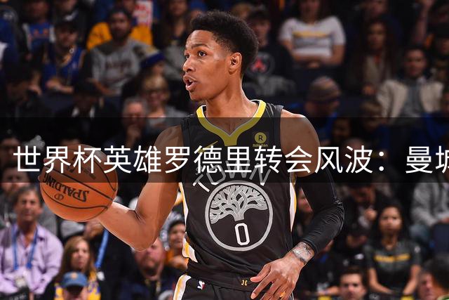 世界杯英雄罗德里转会风波：曼城7000万标价成巴萨皇马争夺关键