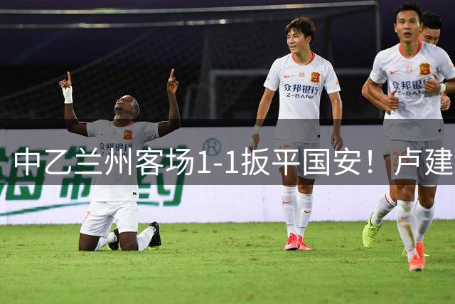 中乙兰州客场1-1扳平国安！卢建辰外围似传似射破门 侯森毫无反应