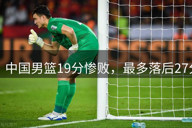 中国男篮19分惨败，最多落后27分，赵嘉义17分焦伯乔11+7！
