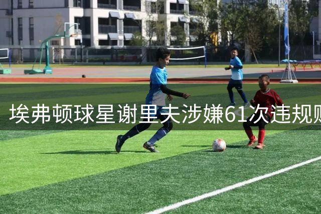 埃弗顿球星谢里夫涉嫌61次违规赌球遭英足总指控