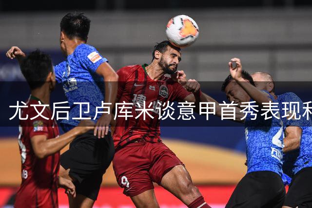 尤文后卫卢库米谈意甲首秀表现和球队进步