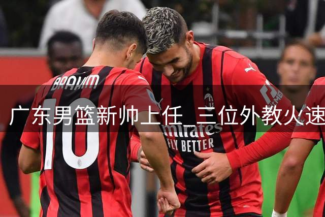 广东男篮新帅上任 三位外教火速投入训练