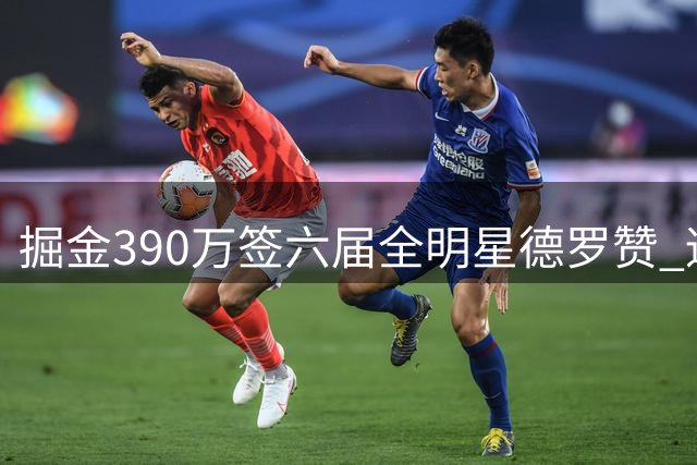 掘金390万签六届全明星德罗赞 适配约基奇轮换