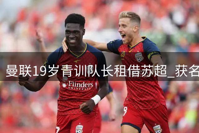 曼联19岁青训队长租借苏超 获名帅卡里克认可
