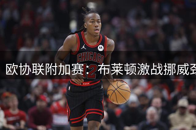 欧协联附加赛：布莱顿激战挪威劲旅闷平收场