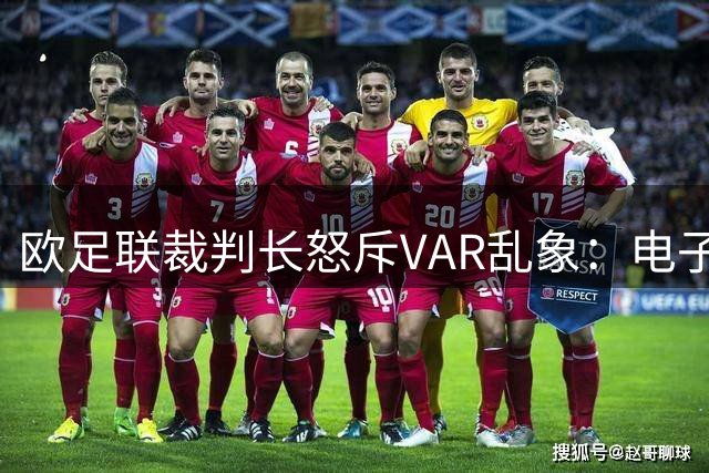 欧足联裁判长怒斥VAR乱象：电子游戏式判罚正在扼杀足球灵魂