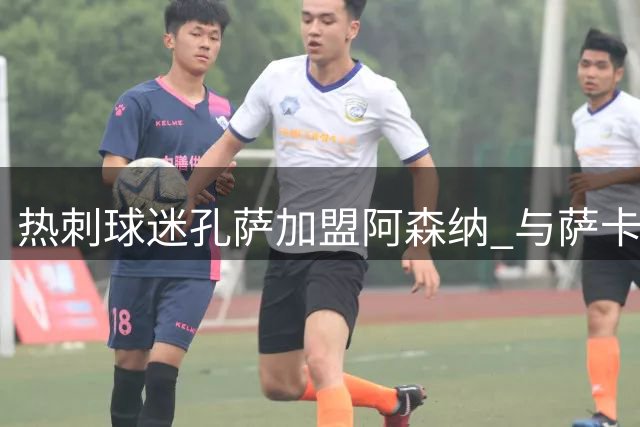 热刺球迷孔萨加盟阿森纳 与萨卡默契十足助枪手争冠