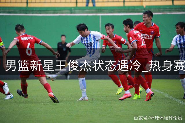 男篮新星王俊杰状态遇冷 热身赛表现引担忧