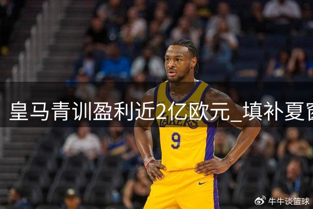 皇马青训盈利近2亿欧元 填补夏窗2.25亿引援缺口