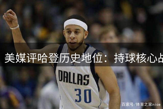美媒评哈登历史地位：持球核心战术推广者 名人堂有力竞争者