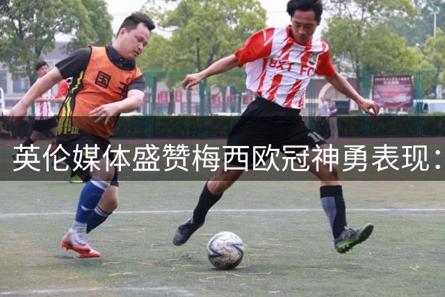英伦媒体盛赞梅西欧冠神勇表现：魔术师般的天才