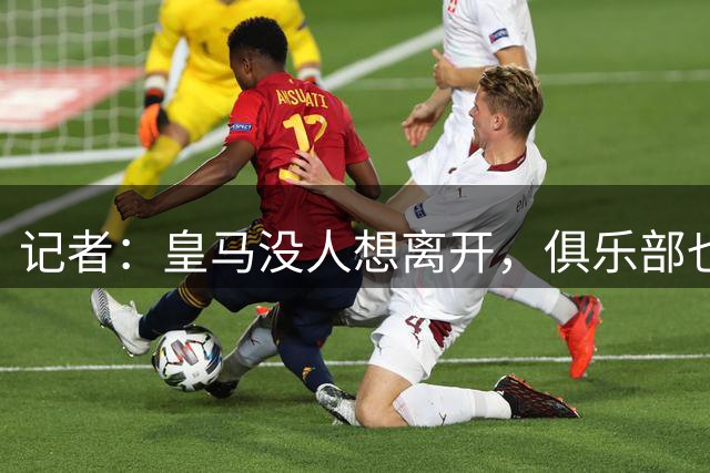 记者：皇马没人想离开，俱乐部也不会赶人