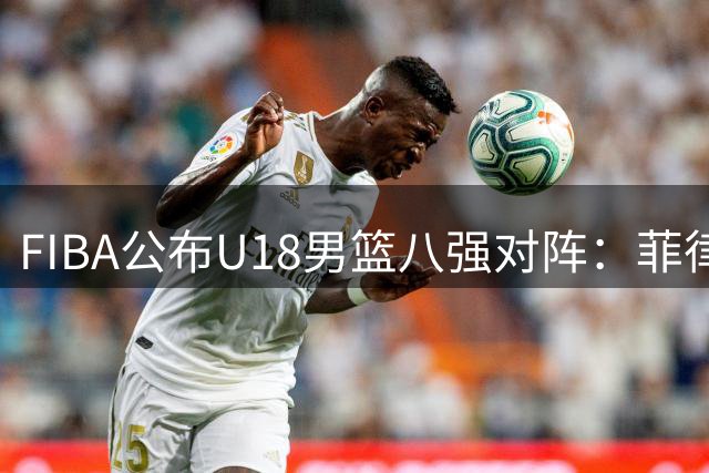FIBA公布U18男篮八强对阵：菲律宾队将迎战中国队